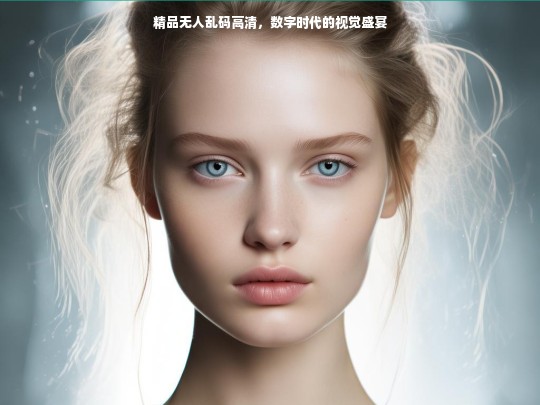 精品无人乱码高清，数字时代的视觉盛宴