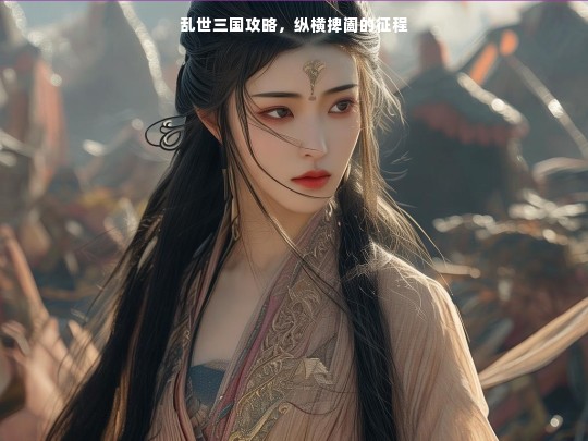 乱世三国攻略，纵横捭阖征程全解析