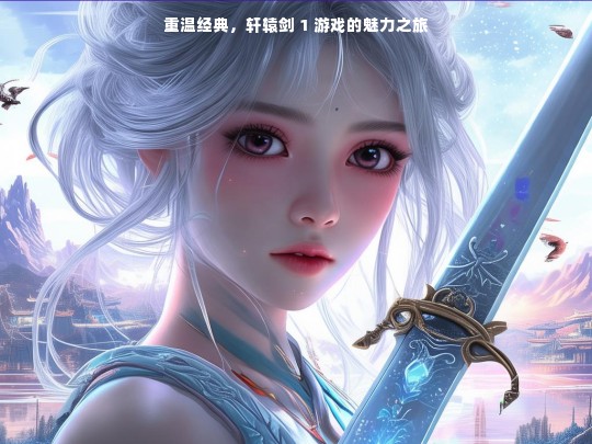 重温经典，轩辕剑 1 游戏的魅力之旅