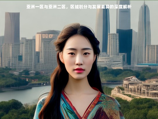 亚洲一区与亚洲二区，区域划分与发展差异的深度解析