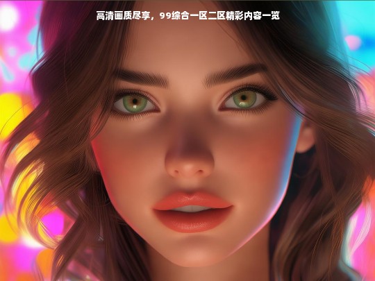 高清画质尽享，99综合一区二区精彩内容一览