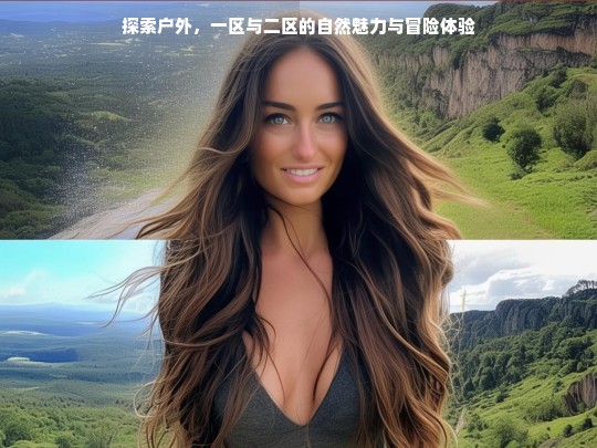 探索户外，一区与二区的自然魅力与冒险体验