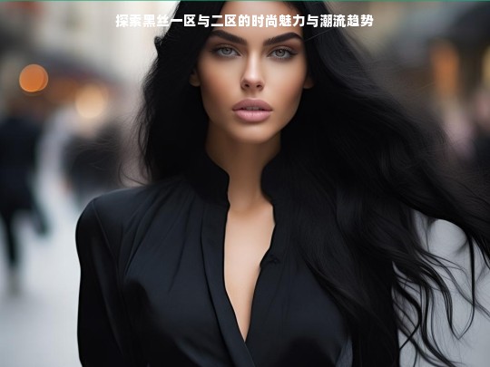 探索黑丝一区与二区的时尚魅力与潮流趋势