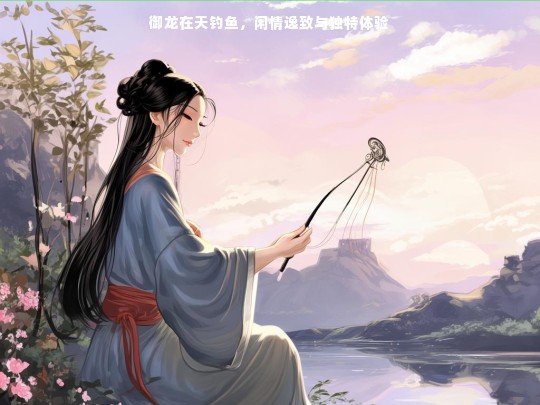 御龙在天钓鱼，闲情逸致与独特体验