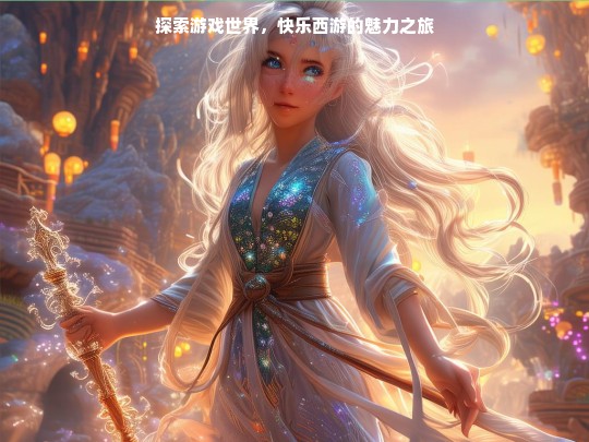探索游戏世界，快乐西游的魅力之旅