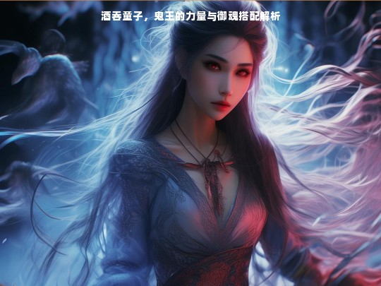 酒吞童子，鬼王的力量与御魂搭配解析