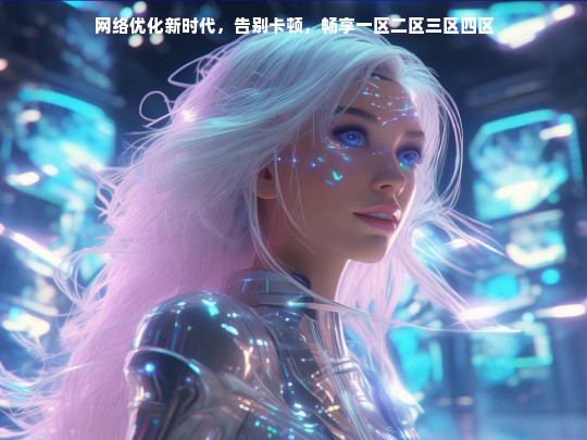 网络优化新时代，告别卡顿，畅享一区二区三区四区