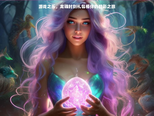 游戏之乐与龙魂时刻礼包的精彩旅途