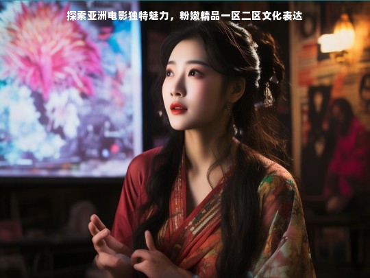 探索亚洲电影独特魅力，粉嫩精品一区二区文化表达