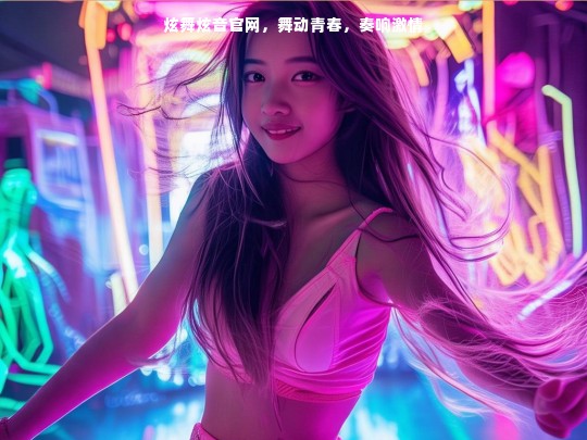 炫舞炫音官网，舞动青春与激情奏鸣