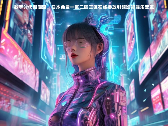 数字时代新潮流，日本免费一区二区三区在线播放引领影视娱乐变革