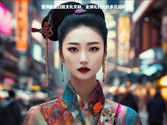 亚洲欧美日韩文化交融，全球化时代的多元缩影
