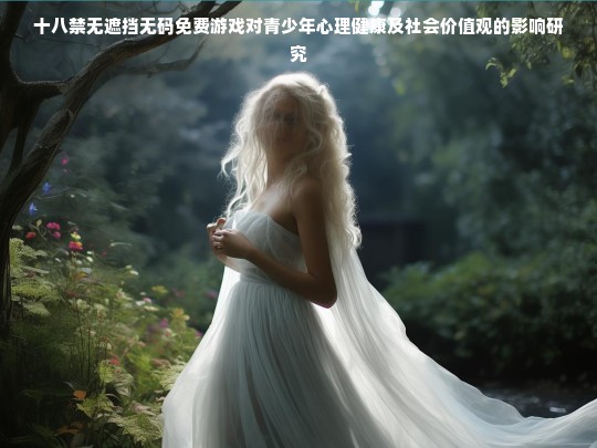 十八禁无遮挡无码免费游戏对青少年心理健康及社会价值观的影响研究