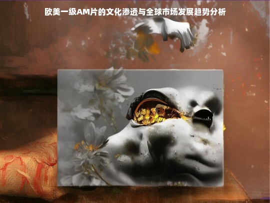 欧美一级AM片的文化渗透与全球市场发展趋势分析