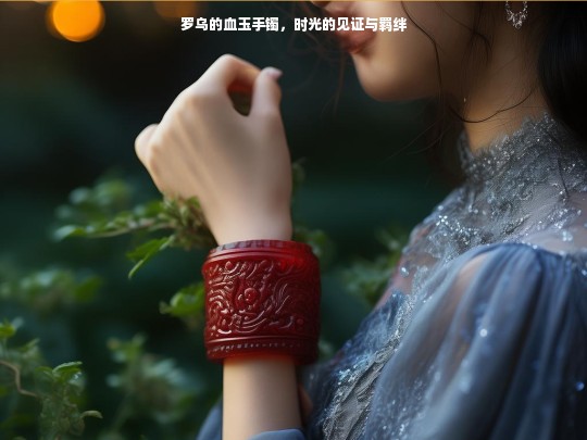 罗乌的血玉手镯，时光的见证与羁绊