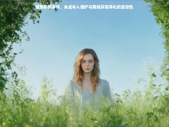 嫩草影院事件，未成年人保护与网络环境净化的紧迫性