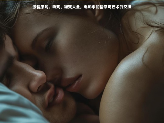 电影中的情感与艺术，激情床戏、吻戏与裸戏的深度解析