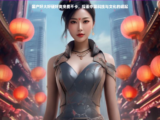 国产好大好硬好爽免费不卡，探索中国科技与文化的崛起