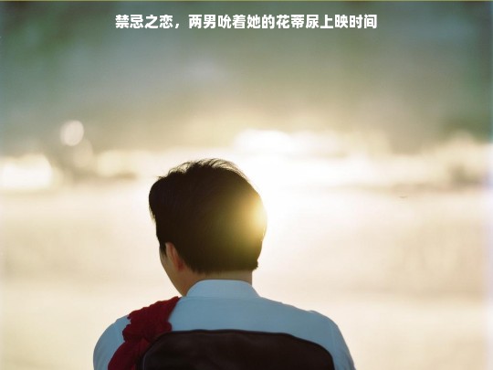 禁忌之恋，两男吮着她的花蒂尿上映时间