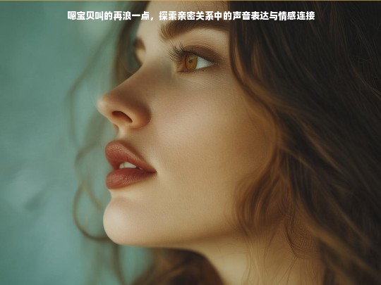 嗯宝贝叫的再浪一点，探索亲密关系中的声音表达与情感连接