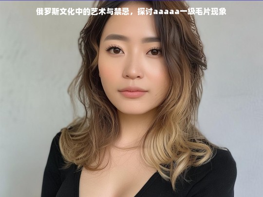 俄罗斯文化中的艺术与禁忌，探讨aaaaa一级毛片现象