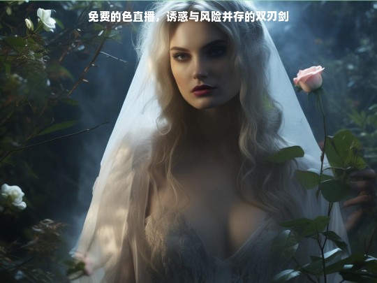 免费的色直播，诱惑与风险并存的双刃剑