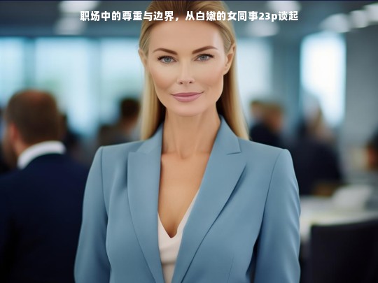 职场中的尊重与边界，从白嫩的女同事23p谈起