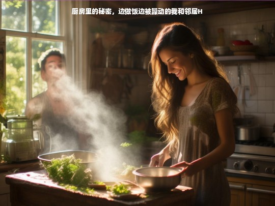 厨房里的秘密，边做饭边被躁动的我和邻居H