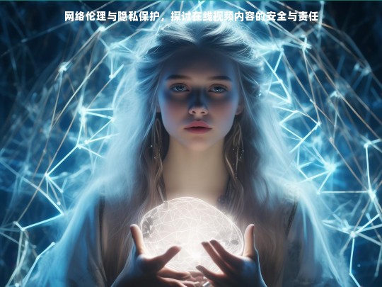 网络伦理与隐私保护，探讨在线视频内容的安全与责任
