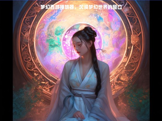梦幻西游播放器，沉浸梦幻世界的窗口