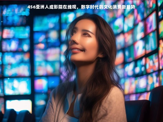 数字时代下的文化消费新趋势，亚洲人成影院在线观影现象探析