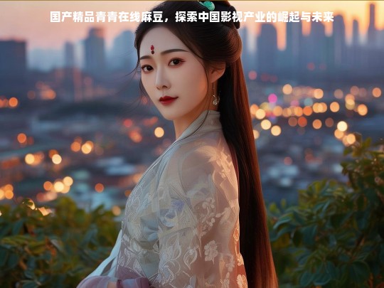 国产精品青青在线麻豆，探索中国影视产业的崛起与未来