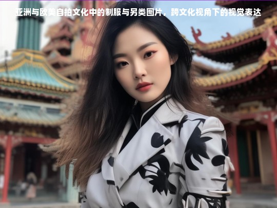 亚洲与欧美自拍文化中的制服与另类图片，跨文化视角下的视觉表达