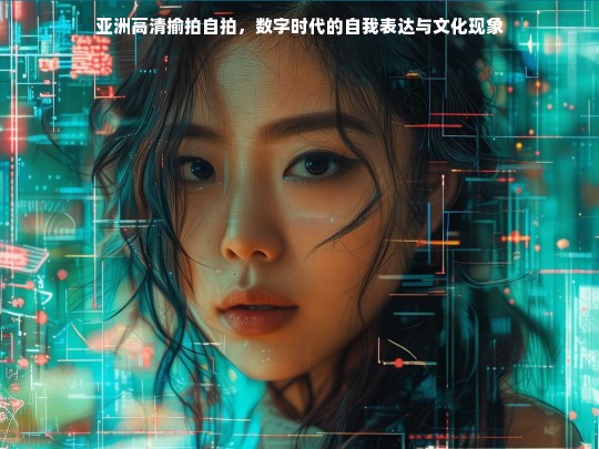 亚洲高清揄拍自拍，数字时代的自我表达与文化现象