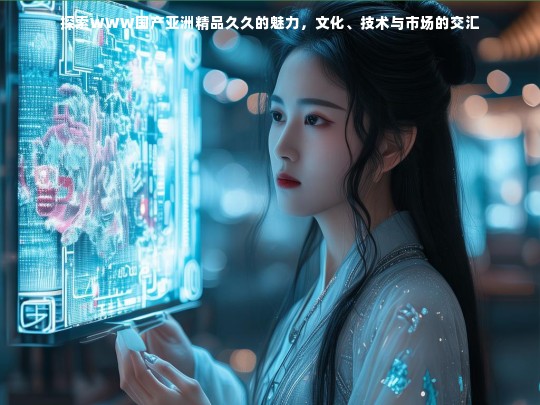 探索WWW国产亚洲精品久久的魅力，文化、技术与市场的交汇