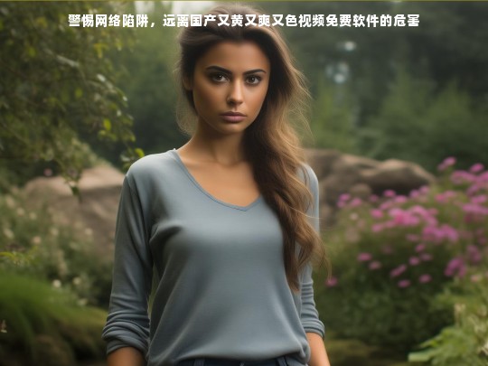 警惕网络陷阱，远离不良视频软件的危害