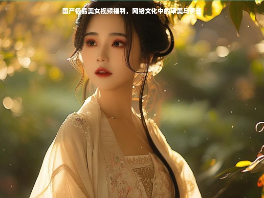 国产极品美女视频福利，网络文化中的审美与责任