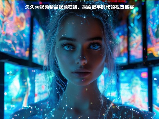 久久se视频精品视频在线，数字时代的视觉盛宴探索