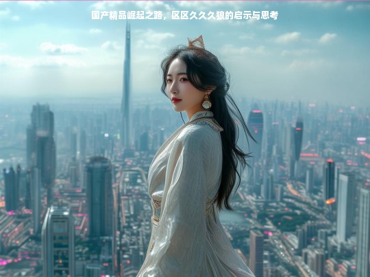国产精品崛起之路，区区久久久狼的启示与思考