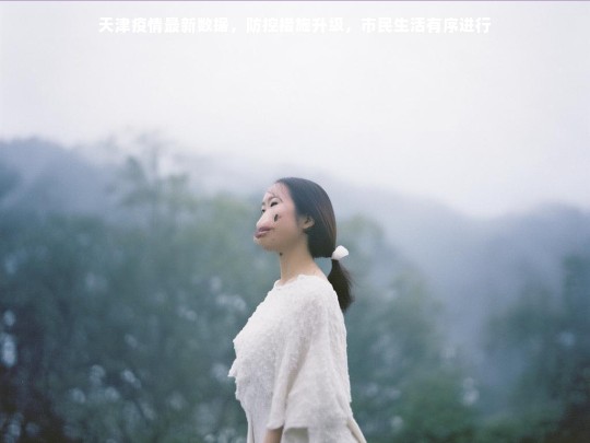 天津疫情最新数据，防控措施升级，市民生活有序进行