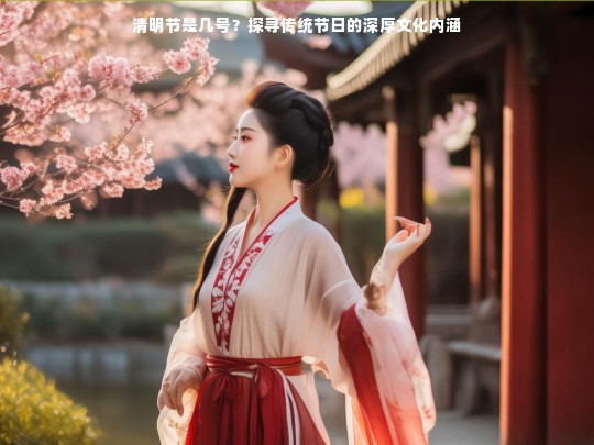 清明节是几号？探寻传统节日的深厚文化内涵