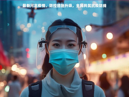 最新河北疫情，防控措施升级，全民共筑抗疫防线