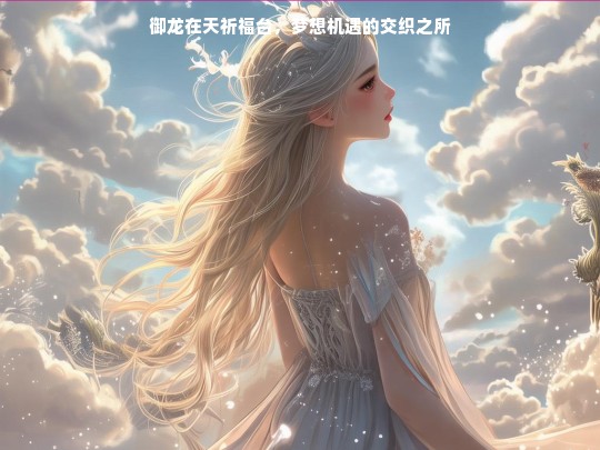 御龙在天祈福台，梦想机遇的交织之所