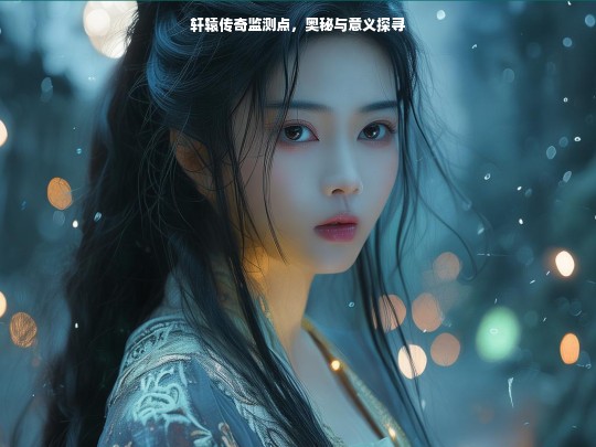 轩辕传奇监测点，奥秘与意义探寻