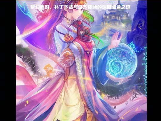 梦幻西游，补丁下载与游戏体验的深度融合之道