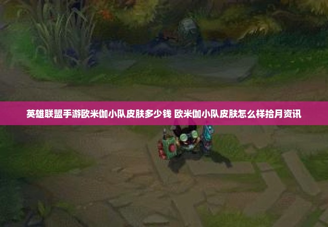 英雄联盟手游欧米伽小队皮肤多少钱 欧米伽小队皮肤怎么样拾月资讯