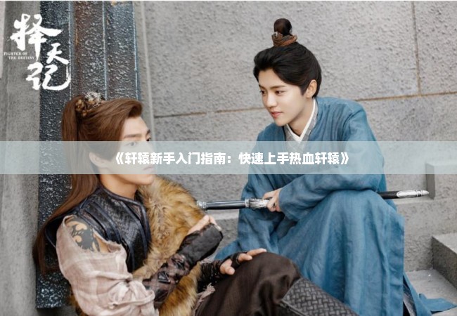 《轩辕新手入门指南：快速上手热血轩辕》