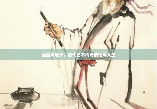 画圣吴道子，唐代艺术传奇的璀璨人生