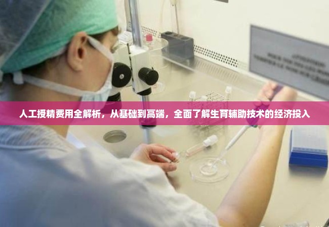 人工授精费用全解析，从基础到高端，全面了解生育辅助技术的经济投入