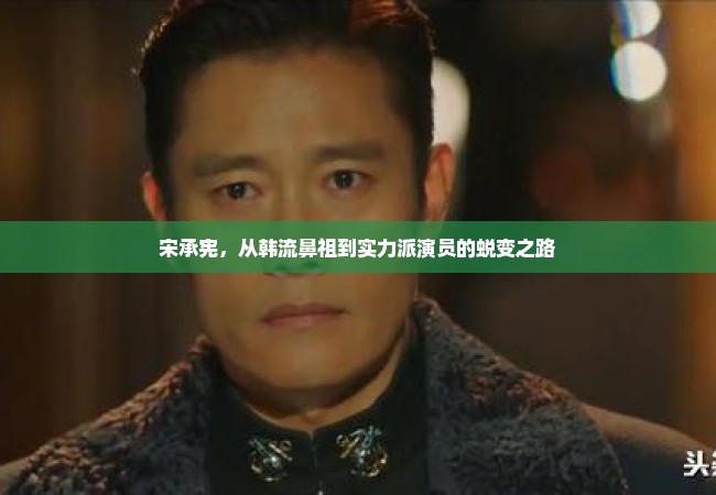 宋承宪，从韩流鼻祖到实力派演员的蜕变之路